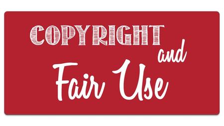 Watch this video explaining Copyright & Fair Use