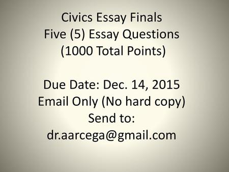 Civics Essay Finals Five (5) Essay Questions (1000 Total Points) Due Date: Dec. 14, 2015 Email Only (No hard copy) Send to: dr.aarcega@gmail.com.