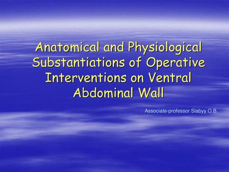 Anatomical and Physiological Substantiations of Operative Interventions on Ventral Abdominal Wall  Associate-professor.