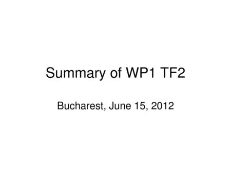 Summary of WP1 TF2 Bucharest, June 15, 2012.