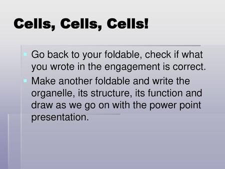 Cells, Cells, Cells! Go back to your foldable, check if what you wrote in the engagement is correct. Make another foldable and write the organelle, its.