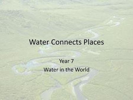 Water Connects Places Year 7 Water in the World.