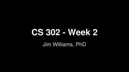 CS 302 - Week 2 Jim Williams, PhD.