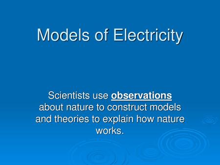 Models of Electricity Scientists use observations about nature to construct models and theories to explain how nature works.