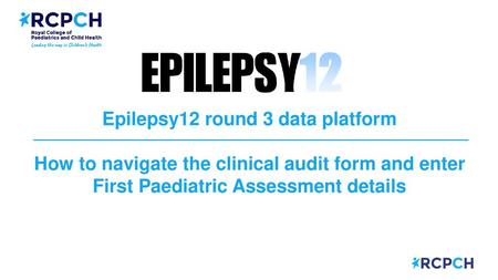 Epilepsy12 round 3 data platform How to navigate the clinical audit form and enter First Paediatric Assessment details.