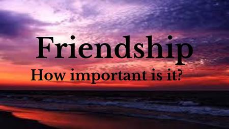 Friendship How important is it?.