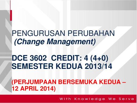 PENGURUSAN PERUBAHAN (Change Management) DCE 3602 CREDIT: 4 (4+0) SEMESTER KEDUA 2013/14 (PERJUMPAAN BERSEMUKA KEDUA – 12 APRIL 2014)