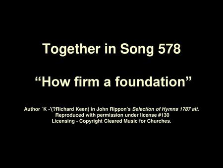 Together in Song 578 “How firm a foundation” Author `K -'(