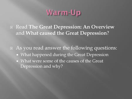 Warm-Up Read The Great Depression: An Overview and What caused the Great Depression? As you read answer the following questions: What happened during the.