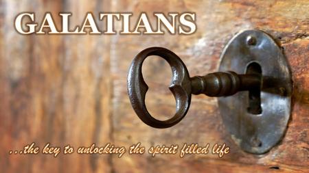 GALATIANS …the key to unlocking the spirit filled life.