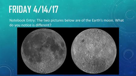 Friday 4/14/17 Notebook Entry: The two pictures below are of the Earth’s moon. What do you notice is different?