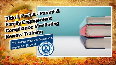 Title I, Part A - Parent & Family Engagement Compliance Monitoring Review Training The Federal Programs Department September 26, 2018.