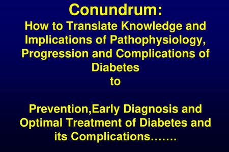 Conundrum: How to Translate Knowledge and Implications of Pathophysiology, Progression and Complications of Diabetes to Prevention,Early Diagnosis.