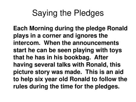 Saying the Pledges Each Morning during the pledge Ronald plays in a corner and ignores the intercom. When the announcements start he can be seen playing.