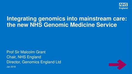 Integrating genomics into mainstream care: the new NHS Genomic Medicine Service Prof Sir Malcolm Grant Chair, NHS England Director, Genomics England Ltd.