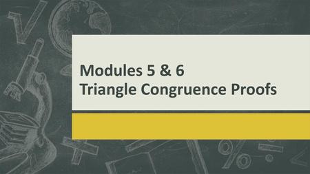 Modules 5 & 6 Triangle Congruence Proofs