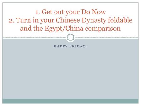 1. Get out your Do Now 2. Turn in your Chinese Dynasty foldable and the Egypt/China comparison Happy Friday!