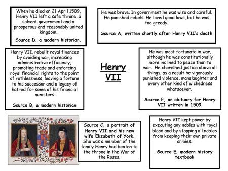 When he died on 21 April 1509, Henry VII left a safe throne, a solvent government and a prosperous and reasonably united kingdom. Source D, a modern historian.