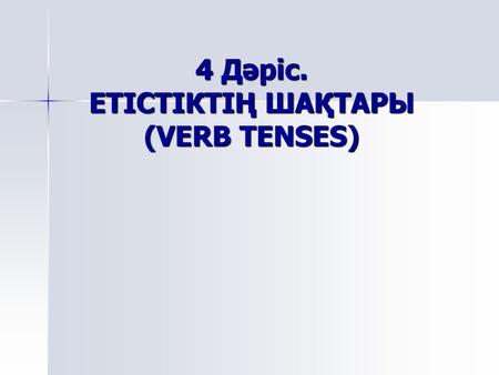 4 Дәріс. ЕТІСТІКТІҢ ШАҚТАРЫ (VERB TENSES)