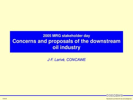 2005 MRG stakeholder day Concerns and proposals of the downstream oil industry J-F. Larivé, CONCAWE.