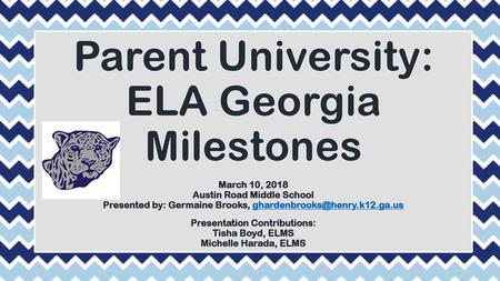 Parent University: ELA Georgia Milestones March 10, 2018 Austin Road Middle School Presented by: Germaine Brooks, ghardenbrooks@henry.k12.ga.us Presentation.