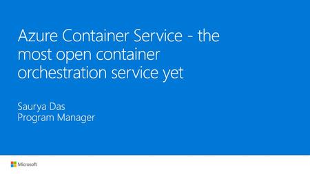 Azure Container Service - the most open container orchestration service yet Saurya Das Program Manager.