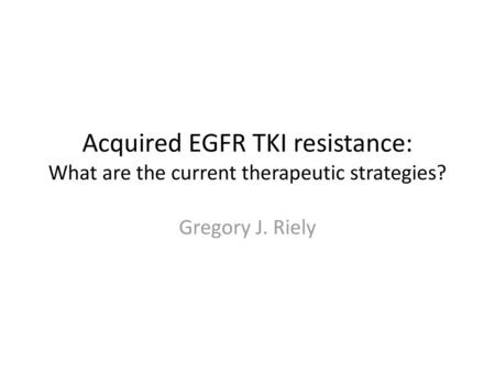 Acquired EGFR TKI resistance: What are the current therapeutic strategies? Gregory J. Riely.