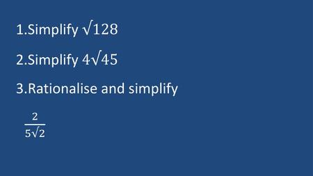 Simplify √128 Simplify 4√45 Rationalise and simplify 2 5√2.