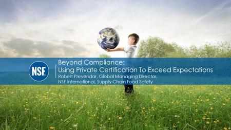 Beyond Compliance: Using Private Certification To Exceed Expectations Robert Prevendar, Global Managing Director, NSF International, Supply Chain Food.