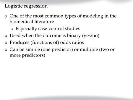 Logistic regression One of the most common types of modeling in the biomedical literature Especially case-control studies Used when the outcome is binary.