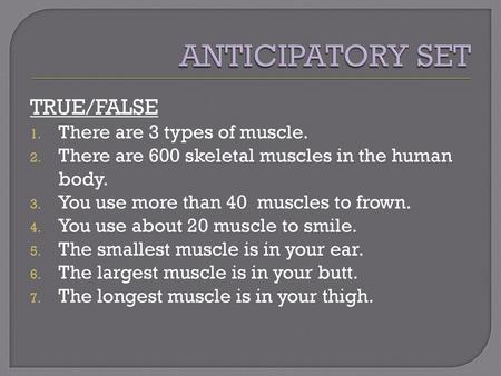 ANTICIPATORY SET TRUE/FALSE There are 3 types of muscle.