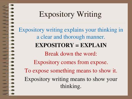 Expository Writing Expository writing explains your thinking in a clear and thorough manner. EXPOSITORY = EXPLAIN Break down the word: Expository comes.