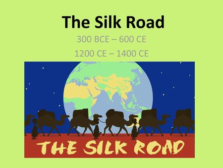 The Silk Road 300 BCE – 600 CE 1200 CE – 1400 CE.