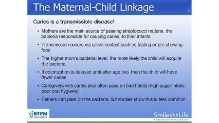 Mothers are the main source of passing Streptococci mutans, the bacteria responsible for causing caries, to their offspring. This is a transmissible disease.