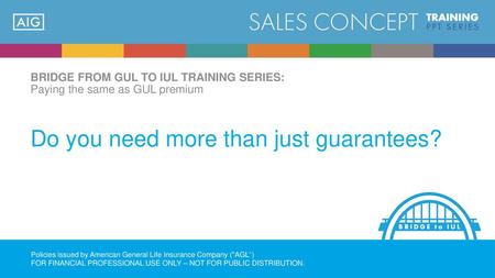 BRIDGE FROM GUL TO IUL TRAINING SERIES: Paying the same as GUL premium Do you need more than just guarantees? Read Slide Policies issued by American.