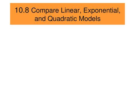 10.8 Compare Linear, Exponential, and Quadratic Models