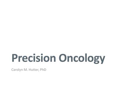 Precision Oncology Carolyn M. Hutter, PhD.