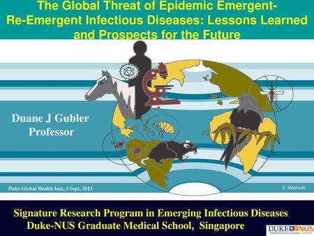 The Global Threat of Epidemic Emergent- Re-Emergent Infectious Diseases: Lessons Learned and Prospects for the Future S. Machado Duane J Gubler Professor.