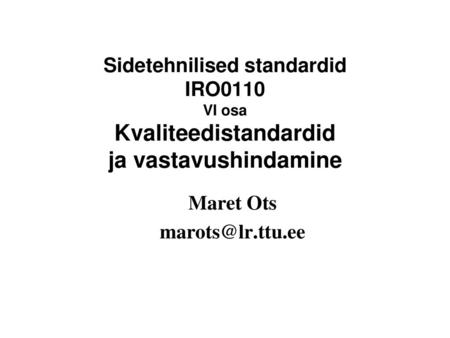 Maret Ots marots@lr.ttu.ee Sidetehnilised standardid IRO0110 VI osa Kvaliteedistandardid ja vastavushindamine Maret Ots marots@lr.ttu.ee.