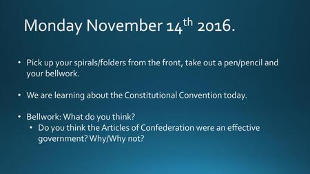 Monday November 14th 2016. Pick up your spirals/folders from the front, take out a pen/pencil and your bellwork. We are learning about the Constitutional.