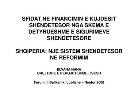 SFIDAT NE FINANCIMIN E KUJDESIT SHENDETESOR NGA SKEMA E DETYRUESHME E SIGURIMEVE SHENDETESORE SHQIPERIA: NJE SISTEM SHENDETESOR NE REFORMIM ELVANA HANA.