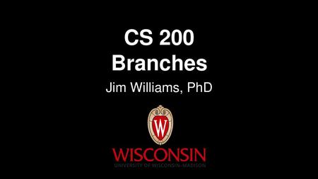 CS 200 Branches Jim Williams, PhD.