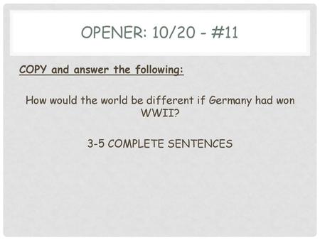 Opener: 10/20 - #11 COPY and answer the following: How would the world be different if Germany had won WWII? 3-5 COMPLETE SENTENCES.