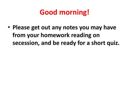 Good morning! Please get out any notes you may have from your homework reading on secession, and be ready for a short quiz.