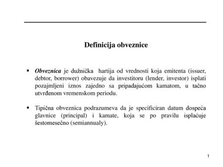 Definicija obveznice Obveznica je dužnička hartija od vrednosti koja emitenta (issuer, debtor, borrower) obavezuje da investitoru (lender, investor) isplati.