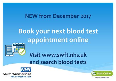 NEW from December 2017 Book your next blood test appointment online Visit www.swft.nhs.uk and search blood tests.