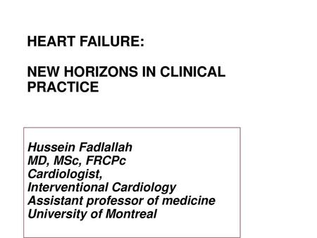 HEART FAILURE: NEW HORIZONS IN CLINICAL PRACTICE Hussein Fadlallah MD, MSc, FRCPc Cardiologist, Interventional Cardiology Assistant professor of medicine.