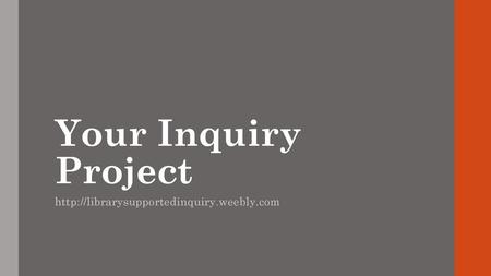 Your Inquiry Project http://librarysupportedinquiry.weebly.com.