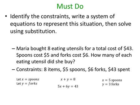 Must Do Identify the constraints, write a system of equations to represent this situation, then solve using substitution. Maria bought 8 eating utensils.