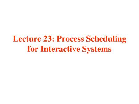 Lecture 23: Process Scheduling for Interactive Systems